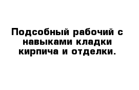 Подсобный рабочий с навыками кладки кирпича и отделки.